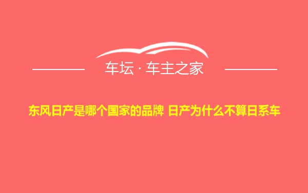 东风日产是哪个国家的品牌 日产为什么不算日系车