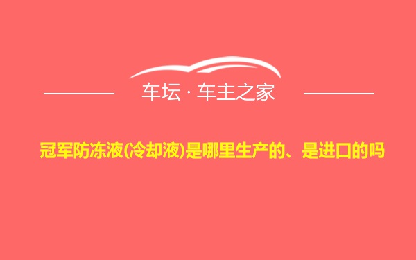 冠军防冻液(冷却液)是哪里生产的、是进口的吗