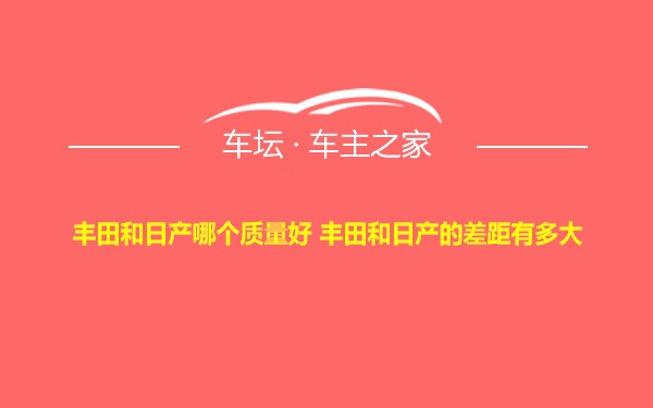 丰田和日产哪个质量好 丰田和日产的差距有多大