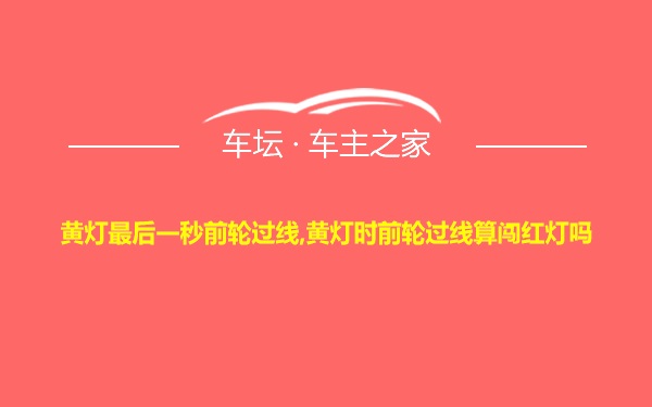 黄灯最后一秒前轮过线,黄灯时前轮过线算闯红灯吗