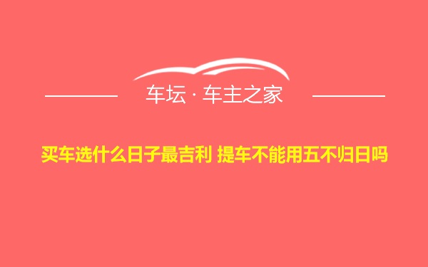 买车选什么日子最吉利 提车不能用五不归日吗