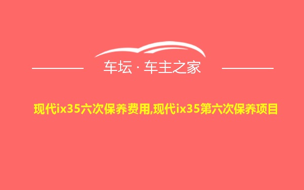 现代ix35六次保养费用,现代ix35第六次保养项目