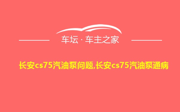 长安cs75汽油泵问题,长安cs75汽油泵通病