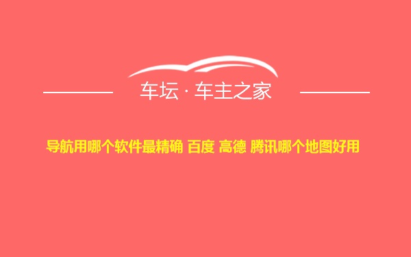 导航用哪个软件最精确 百度 高德 腾讯哪个地图好用