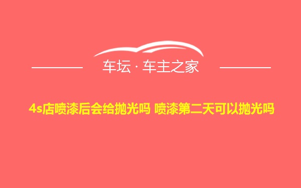 4s店喷漆后会给抛光吗 喷漆第二天可以抛光吗