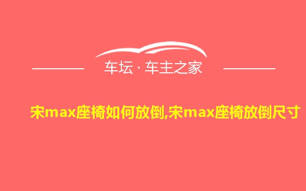 宋max座椅如何放倒,宋max座椅放倒尺寸