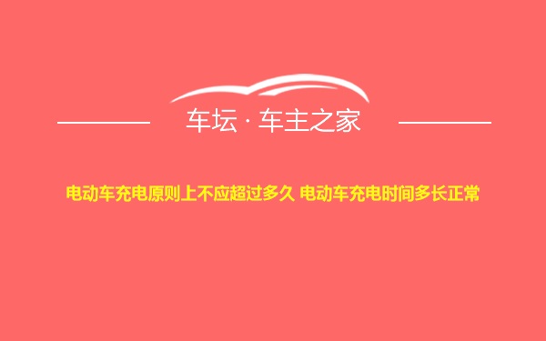 电动车充电原则上不应超过多久 电动车充电时间多长正常