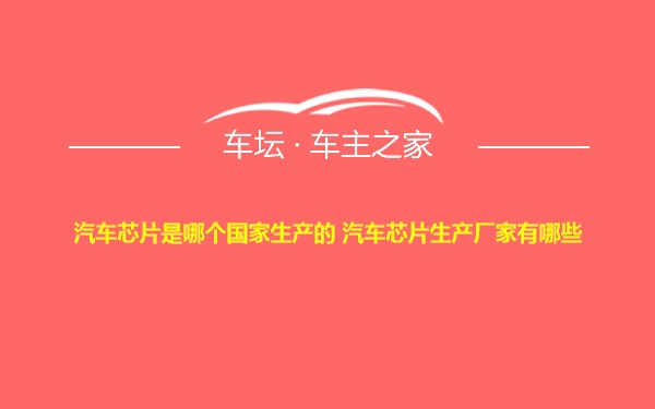 汽车芯片是哪个国家生产的 汽车芯片生产厂家有哪些