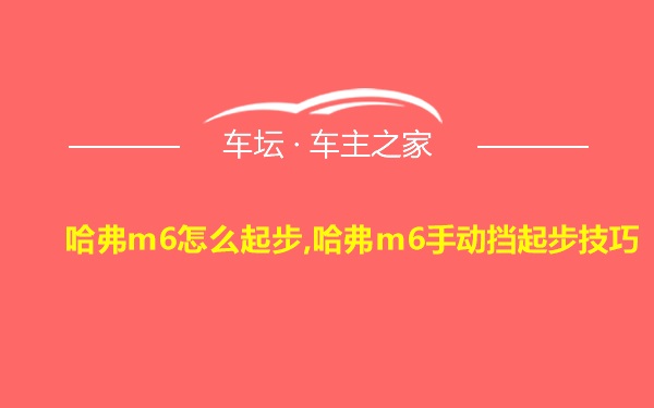 哈弗m6怎么起步,哈弗m6手动挡起步技巧