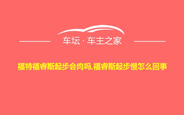 福特福睿斯起步会肉吗,福睿斯起步慢怎么回事