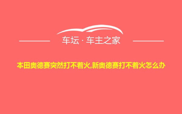 本田奥德赛突然打不着火,新奥德赛打不着火怎么办