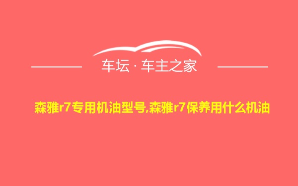 森雅r7专用机油型号,森雅r7保养用什么机油