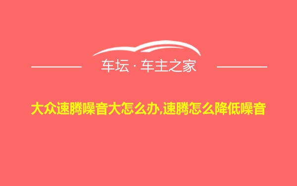 大众速腾噪音大怎么办,速腾怎么降低噪音