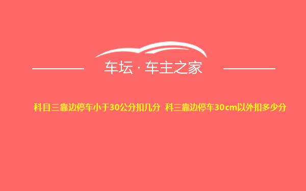 科目三靠边停车小于30公分扣几分 科三靠边停车30cm以外扣多少分