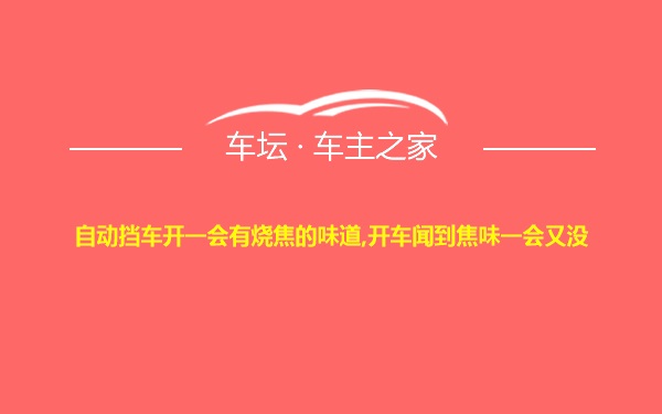 自动挡车开一会有烧焦的味道,开车闻到焦味一会又没