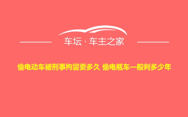 偷电动车被刑事拘留要多久 偷电瓶车一般判多少年