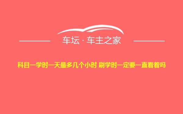 科目一学时一天最多几个小时 刷学时一定要一直看着吗