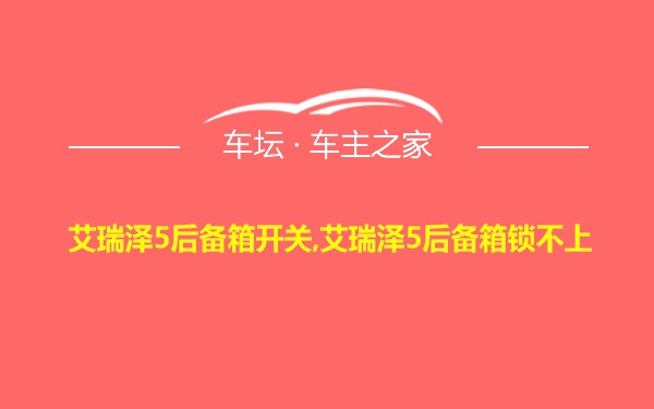 艾瑞泽5后备箱开关,艾瑞泽5后备箱锁不上