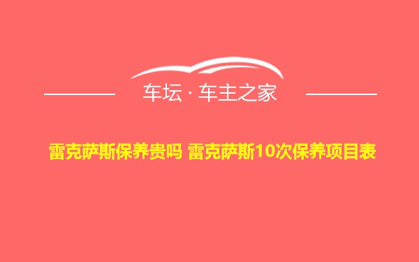 雷克萨斯保养贵吗 雷克萨斯10次保养项目表