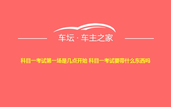 科目一考试第一场是几点开始 科目一考试要带什么东西吗