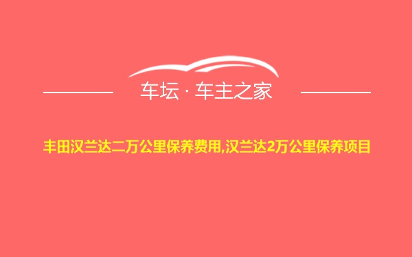 丰田汉兰达二万公里保养费用,汉兰达2万公里保养项目