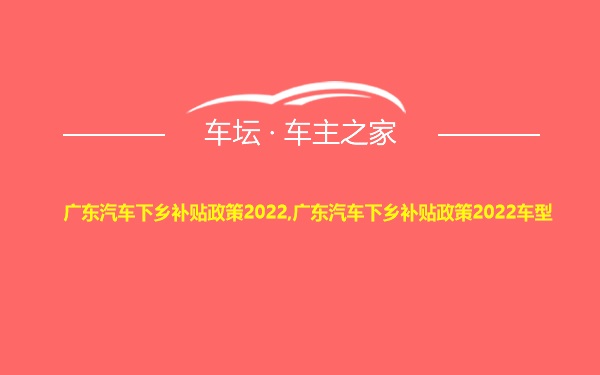 广东汽车下乡补贴政策2022,广东汽车下乡补贴政策2022车型