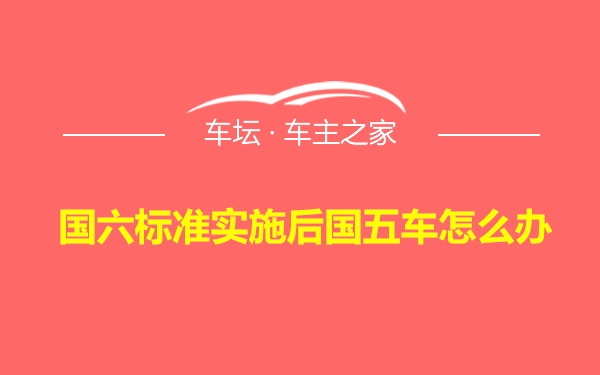 国六标准实施后国五车怎么办