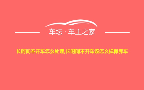 长时间不开车怎么处理,长时间不开车该怎么样保养车