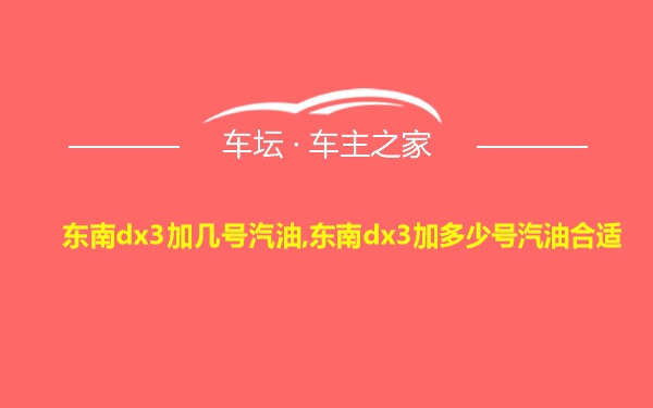 东南dx3加几号汽油,东南dx3加多少号汽油合适