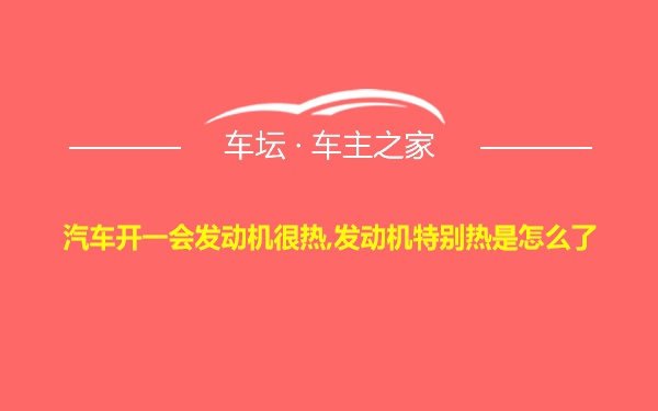 汽车开一会发动机很热,发动机特别热是怎么了