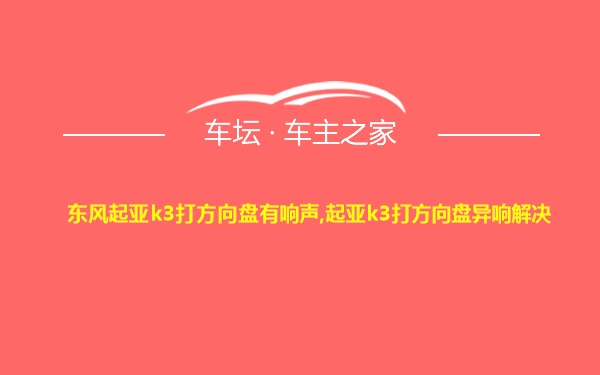 东风起亚k3打方向盘有响声,起亚k3打方向盘异响解决