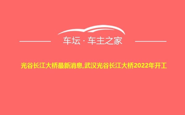 光谷长江大桥最新消息,武汉光谷长江大桥2022年开工