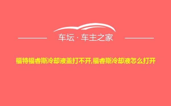 福特福睿斯冷却液盖打不开,福睿斯冷却液怎么打开