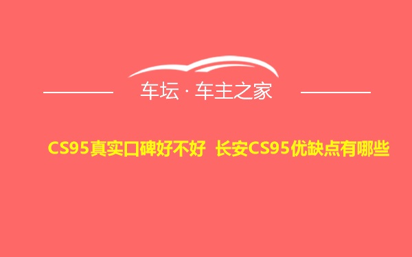 CS95真实口碑好不好 长安CS95优缺点有哪些