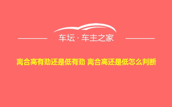 离合高有劲还是低有劲 离合高还是低怎么判断