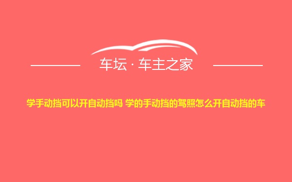 学手动挡可以开自动挡吗 学的手动挡的驾照怎么开自动挡的车