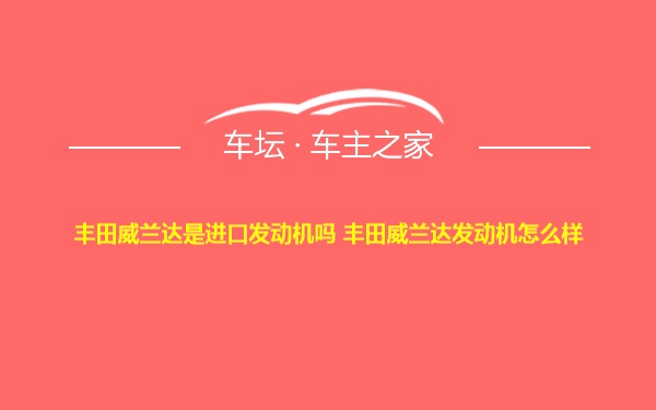 丰田威兰达是进口发动机吗 丰田威兰达发动机怎么样