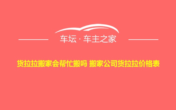 货拉拉搬家会帮忙搬吗 搬家公司货拉拉价格表