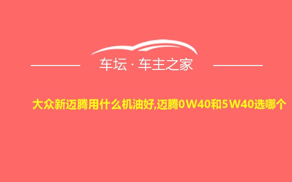 大众新迈腾用什么机油好,迈腾0W40和5W40选哪个