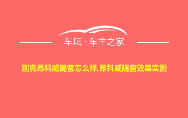 别克昂科威隔音怎么样,昂科威隔音效果实测