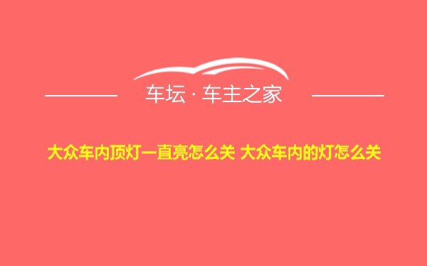 大众车内顶灯一直亮怎么关 大众车内的灯怎么关