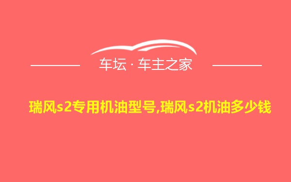 瑞风s2专用机油型号,瑞风s2机油多少钱