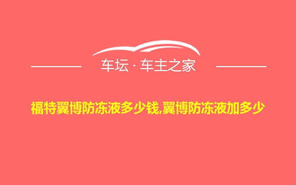 福特翼博防冻液多少钱,翼博防冻液加多少