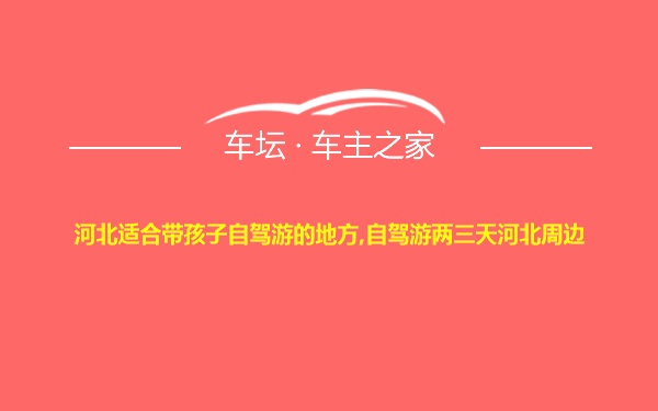 河北适合带孩子自驾游的地方,自驾游两三天河北周边