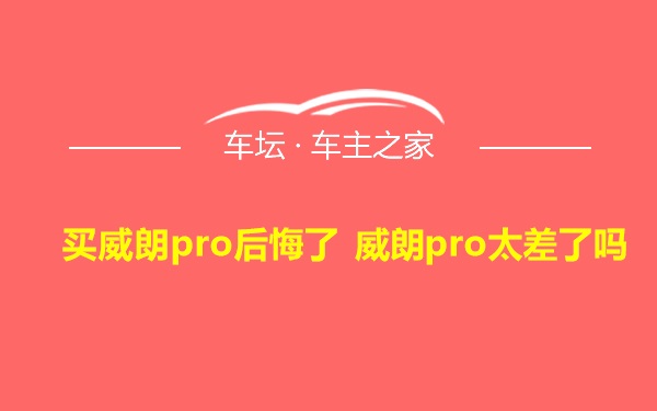 买威朗pro后悔了 威朗pro太差了吗