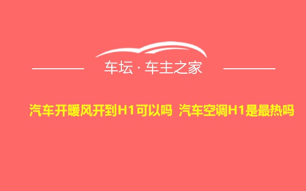 汽车开暖风开到H1可以吗 汽车空调H1是最热吗