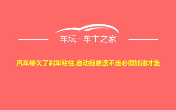 汽车停久了刹车粘住,自动挡怠速不走必须加油才走