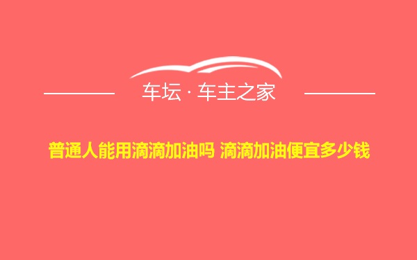 普通人能用滴滴加油吗 滴滴加油便宜多少钱