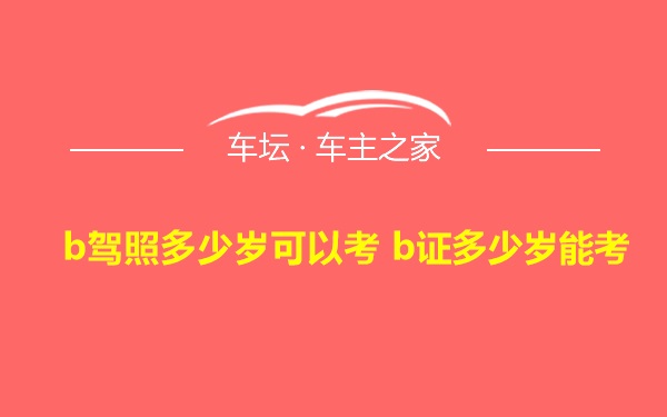 b驾照多少岁可以考 b证多少岁能考