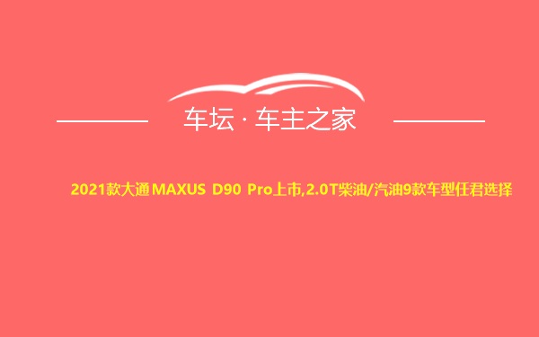 2021款大通MAXUS D90 Pro上市,2.0T柴油/汽油9款车型任君选择